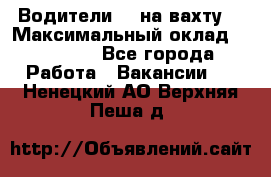 Водители BC на вахту. › Максимальный оклад ­ 99 000 - Все города Работа » Вакансии   . Ненецкий АО,Верхняя Пеша д.